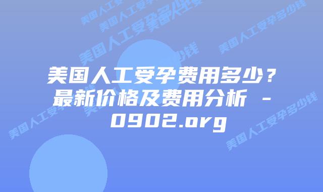 美国人工受孕费用多少？最新价格及费用分析 – 0902.org