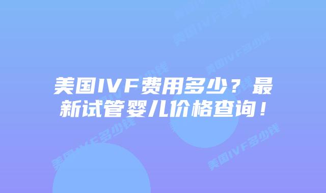 美国IVF费用多少？最新试管婴儿价格查询！
