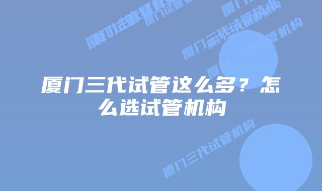 厦门三代试管这么多?怎么选试管机构