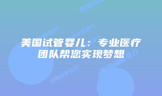 美国试管婴儿:专业医疗团队帮您实现梦想