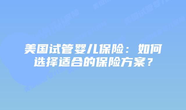 美国试管婴儿保险：如何选择适合的保险方案？