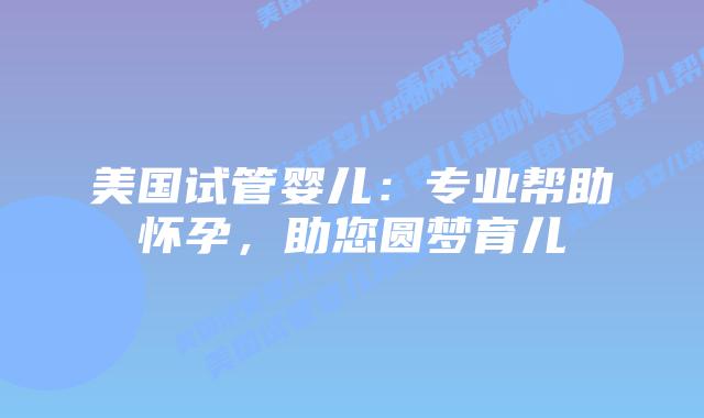 美国试管婴儿：专业帮助怀孕，助您圆梦育儿