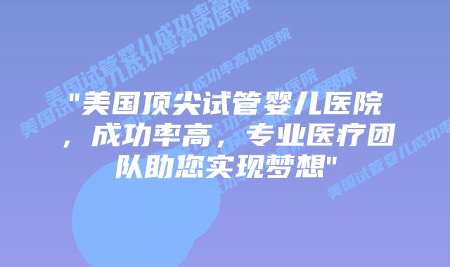 “美国顶尖试管婴儿医院，成功率高，专业医疗团队助您实现梦想”