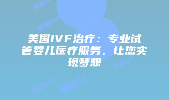 美国IVF治疗：专业试管婴儿医疗服务，让您实现梦想