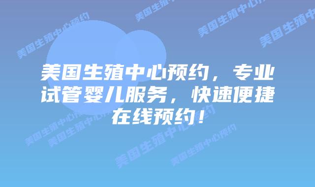 美国生殖中心预约,专业试管婴儿服务,快速便捷在线预约!
