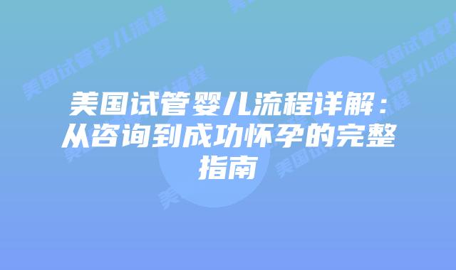 美国试管婴儿流程详解：从咨询到成功怀孕的完整指南