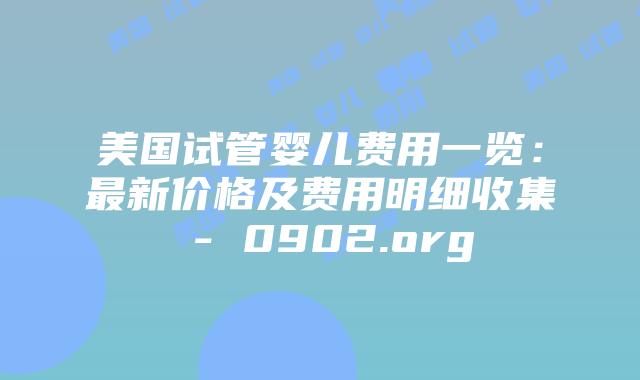 美国试管婴儿费用一览：最新价格及费用明细收集 - 0902.org