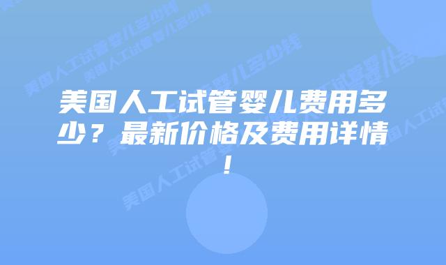 美国人工试管婴儿费用多少?最新价格及费用详情!