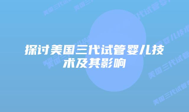探讨美国三代试管婴儿技术及其影响