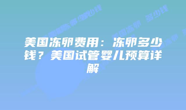美国冻卵费用：冻卵多少钱？美国试管婴儿预算详解
