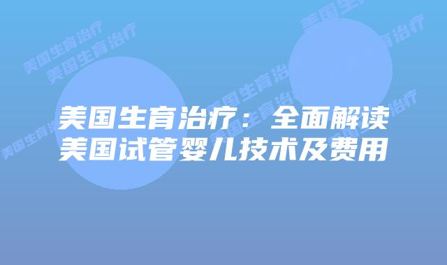 美国生育治疗：全面解读美国试管婴儿技术及费用