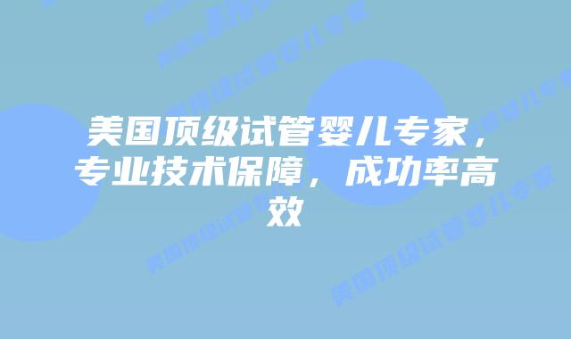美国顶级试管婴儿专家，专业技术保障，成功率高效