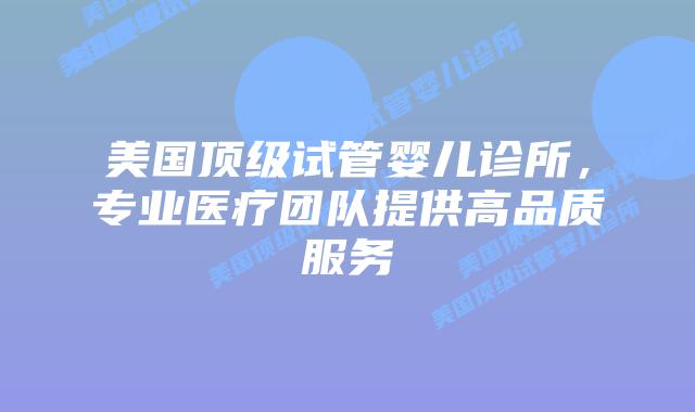 美国顶级试管婴儿诊所，专业医疗团队提供高品质服务