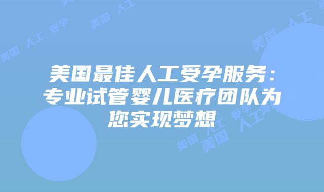美国最佳人工受孕服务:专业试管婴儿医疗团队为您实现梦想