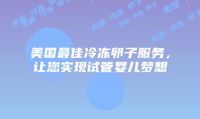 美国最佳冷冻卵子服务,让您实现试管婴儿梦想