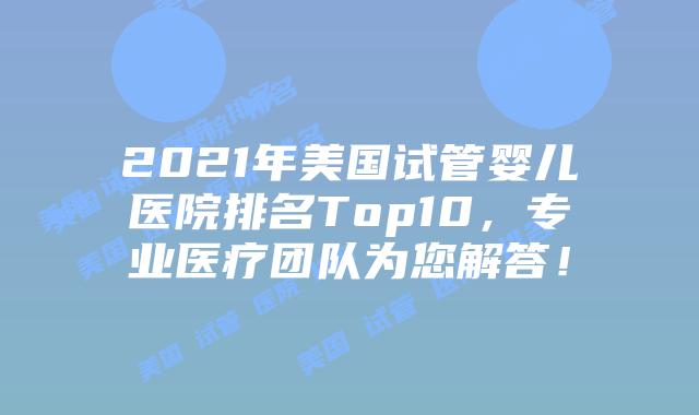 2021年美国试管婴儿医院排名Top10，专业医疗团队为您解答！