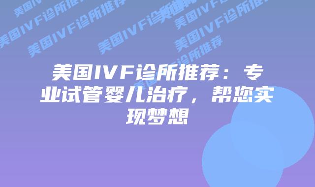 美国IVF诊所推荐：专业试管婴儿治疗，帮您实现梦想