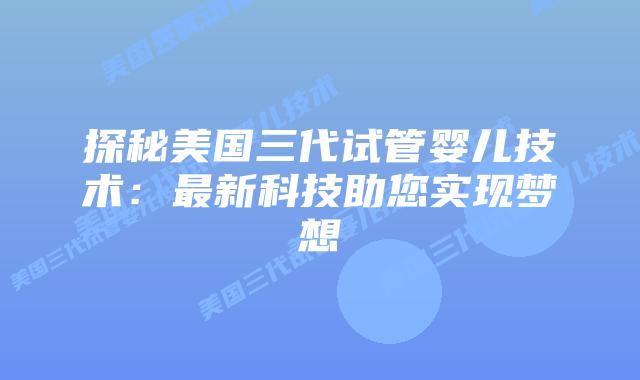 探秘美国三代试管婴儿技术：最新科技助您实现梦想