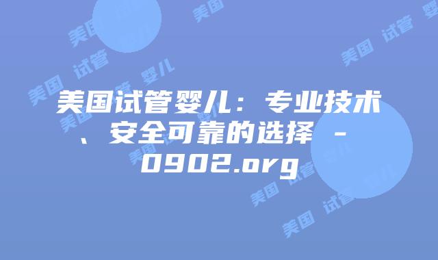 美国试管婴儿：专业技术、安全可靠的选择 – 0902.org