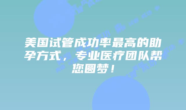 美国试管成功率最高的助孕方式，专业医疗团队帮您圆梦！