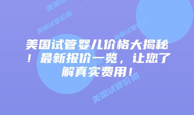 美国试管婴儿价格大揭秘！最新报价一览，让您了解真实费用！