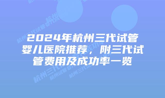 2024年杭州三代试管婴儿医院推荐，附三代试管费用及成功率一览
