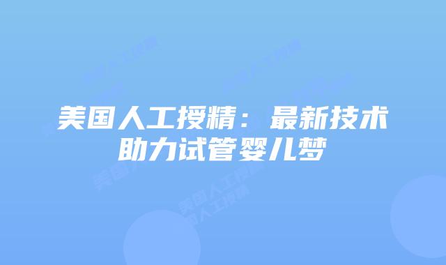 美国人工授精：最新技术助力试管婴儿梦