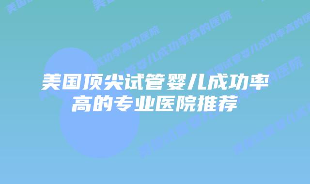 美国顶尖试管婴儿成功率高的专业医院推荐