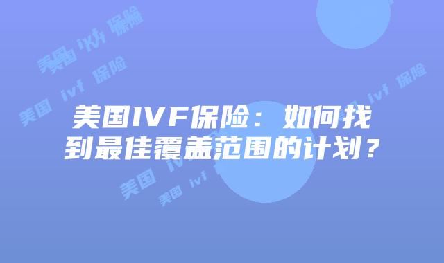 美国IVF保险：如何找到最佳覆盖范围的计划？
