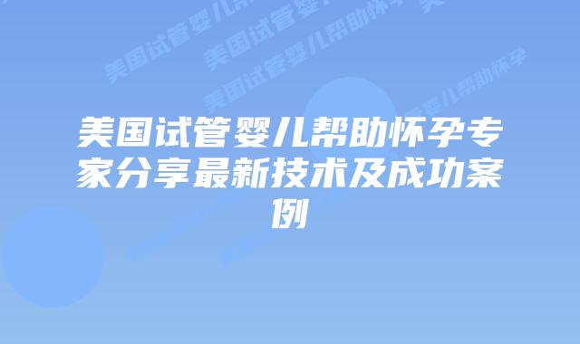 美国试管婴儿帮助怀孕专家分享最新技术及成功案例