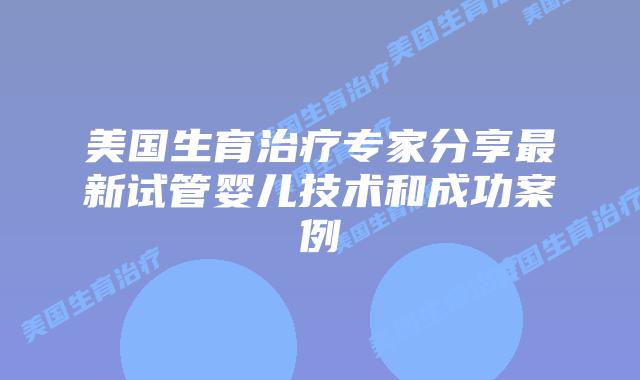 美国生育治疗专家分享最新试管婴儿技术和成功案例