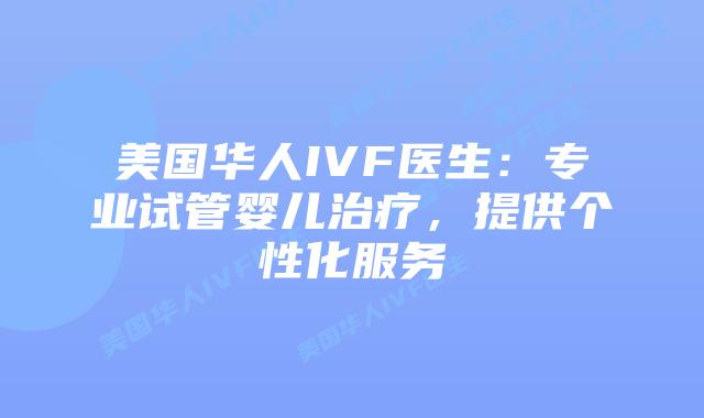 美国华人IVF医生:专业试管婴儿治疗,提供个性化服务