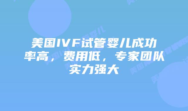 美国IVF试管婴儿成功率高,费用低,专家团队实力强大