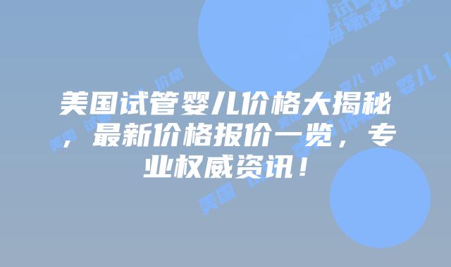 美国试管婴儿价格大揭秘,最新价格报价一览,专业权威资讯!