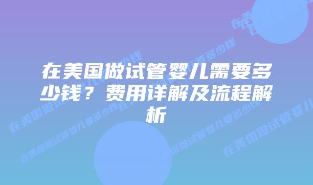 在美国做试管婴儿需要多少钱?费用详解及流程解析