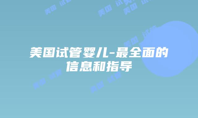 美国试管婴儿-最全面的信息和指导