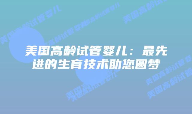 美国高龄试管婴儿：最先进的生育技术助您圆梦