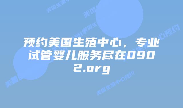 预约美国生殖中心，专业试管婴儿服务尽在0902.org