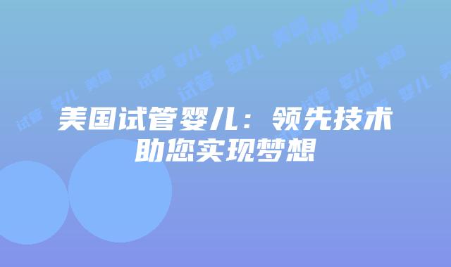 美国试管婴儿：领先技术助您实现梦想