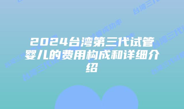 2024台湾第三代试管婴儿的费用构成和详细介绍