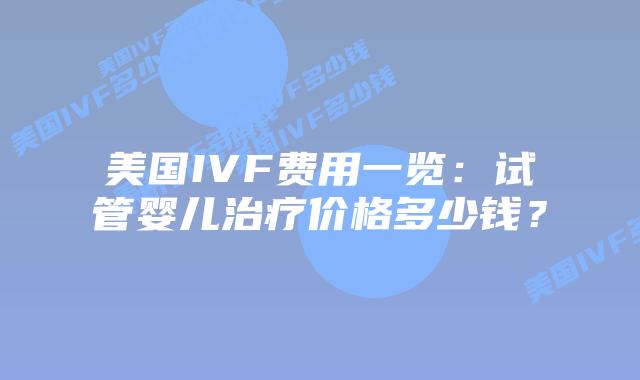 美国IVF费用一览：试管婴儿治疗价格多少钱？