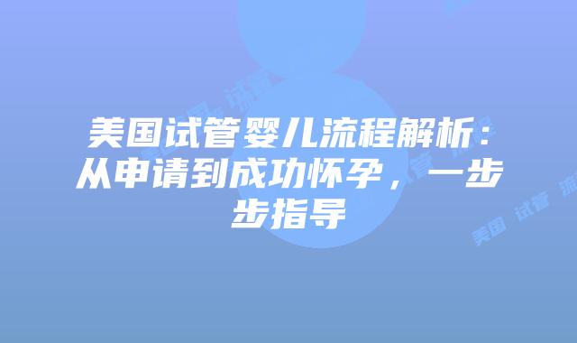 美国试管婴儿流程解析:从申请到成功怀孕,一步步指导