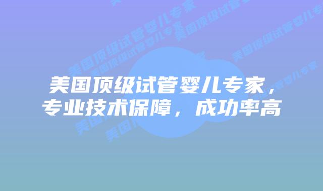 美国顶级试管婴儿专家,专业技术保障,成功率高