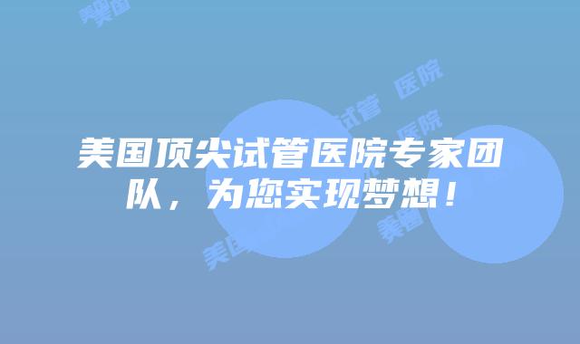美国顶尖试管医院专家团队，为您实现梦想！