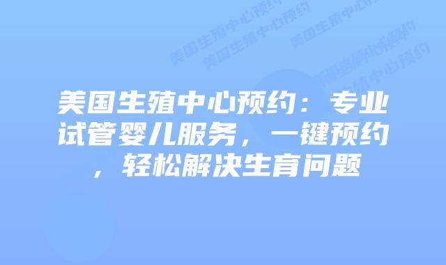 美国生殖中心预约：专业试管婴儿服务，一键预约，轻松解决生育问题