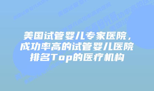 美国试管婴儿专家医院，成功率高的试管婴儿医院排名Top的医疗机构