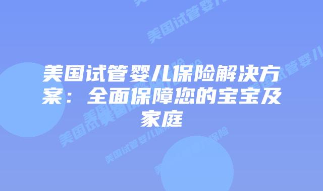 美国试管婴儿保险解决方案：全面保障您的宝宝及家庭