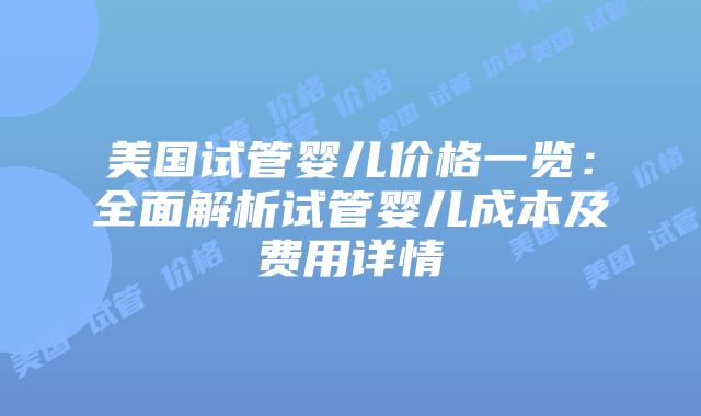美国试管婴儿价格一览：全面解析试管婴儿成本及费用详情