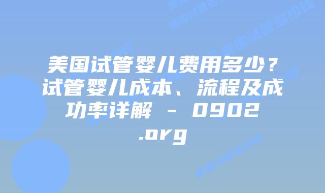 美国试管婴儿费用多少?试管婴儿成本、流程及成功率详解 - 0902.org
