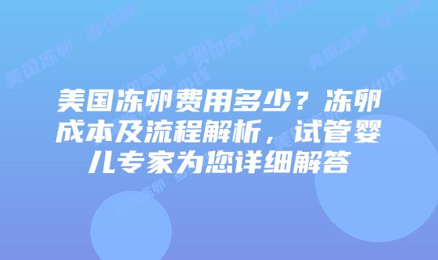 美国冻卵费用多少？冻卵成本及流程解析，试管婴儿专家为您详细解答